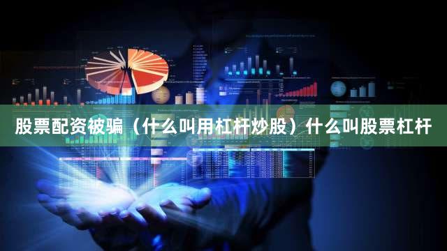 股票配资被骗（什么叫用杠杆炒股）什么叫股票杠杆