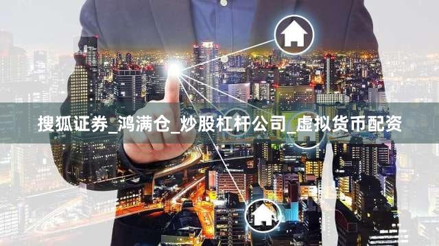搜狐证券_鸿满仓_炒股杠杆公司_虚拟货币配资
