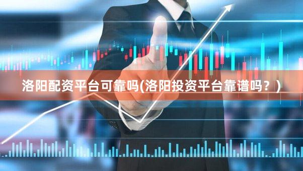 洛阳配资平台可靠吗(洛阳投资平台靠谱吗？)