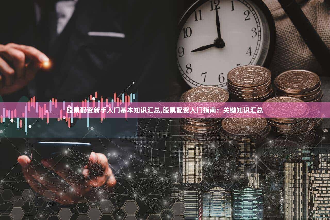 股票配资新手入门基本知识汇总,股票配资入门指南：关键知识汇总