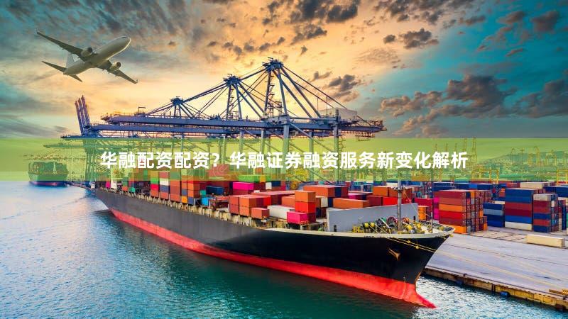 华融配资配资？华融证券融资服务新变化解析