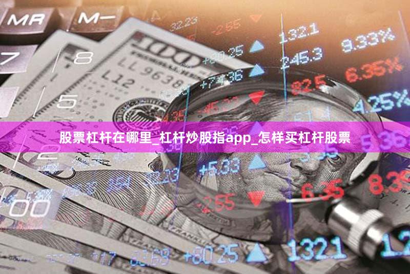 股票杠杆在哪里_杠杆炒股指app_怎样买杠杆股票
