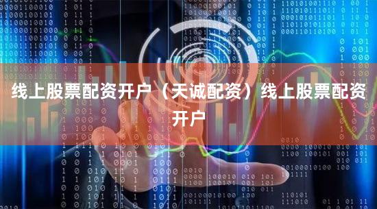 线上股票配资开户（天诚配资）线上股票配资开户