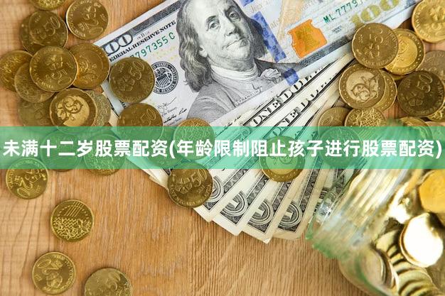 未满十二岁股票配资(年龄限制阻止孩子进行股票配资)