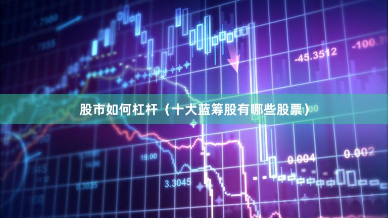 股市如何杠杆（十大蓝筹股有哪些股票）
