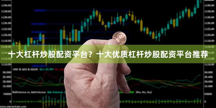 十大杠杆炒股配资平台？十大优质杠杆炒股配资平台推荐