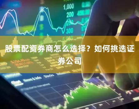 股票配资券商怎么选择?如何挑选证券公司