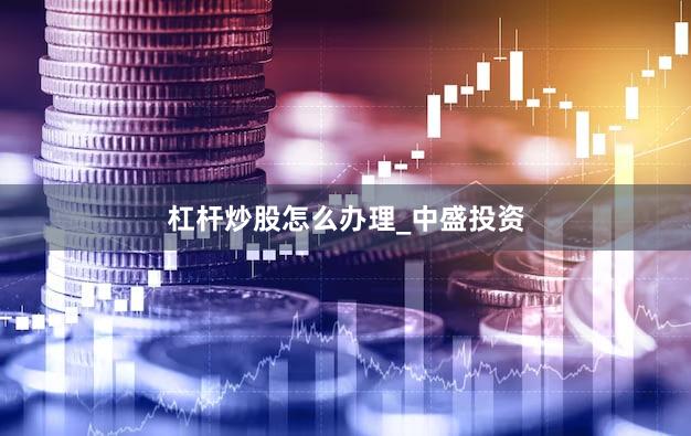 杠杆炒股怎么办理_中盛投资