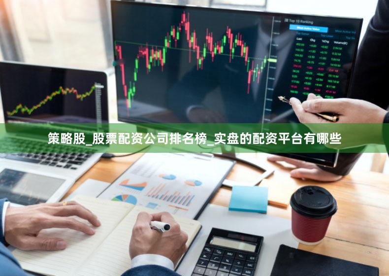 策略股_股票配资公司排名榜_实盘的配资平台有哪些