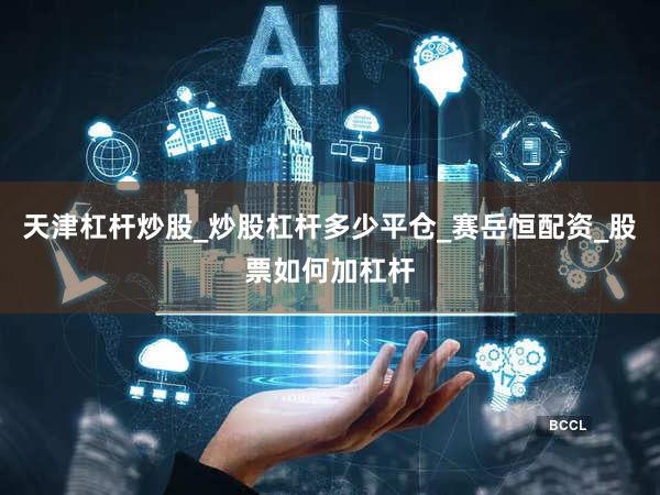 天津杠杆炒股_炒股杠杆多少平仓_赛岳恒配资_股票如何加杠杆