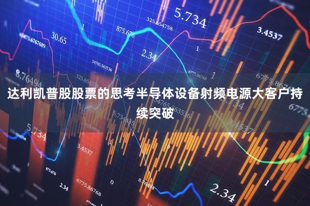 达利凯普股股票的思考半导体设备射频电源大客户持续突破
