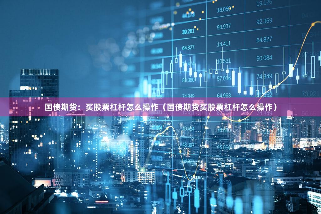 国债期货：买股票杠杆怎么操作（国债期货买股票杠杆怎么操作）