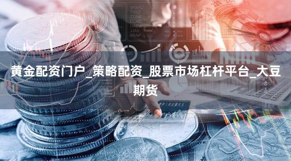黄金配资门户_策略配资_股票市场杠杆平台_大豆期货