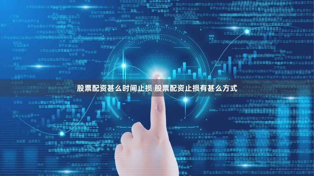 股票配资甚么时间止损 股票配资止损有甚么方式