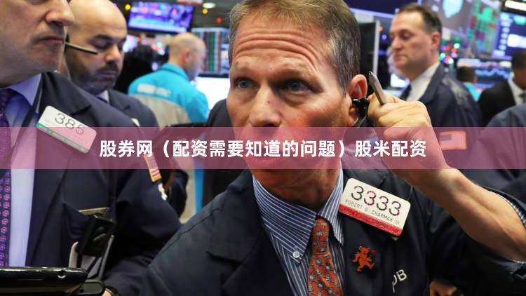 股券网（配资需要知道的问题）股米配资