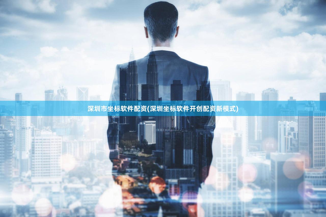 深圳市坐标软件配资(深圳坐标软件开创配资新模式)