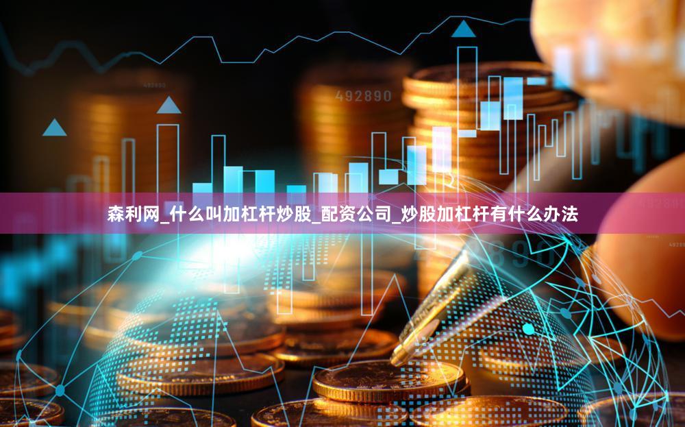 森利网_什么叫加杠杆炒股_配资公司_炒股加杠杆有什么办法