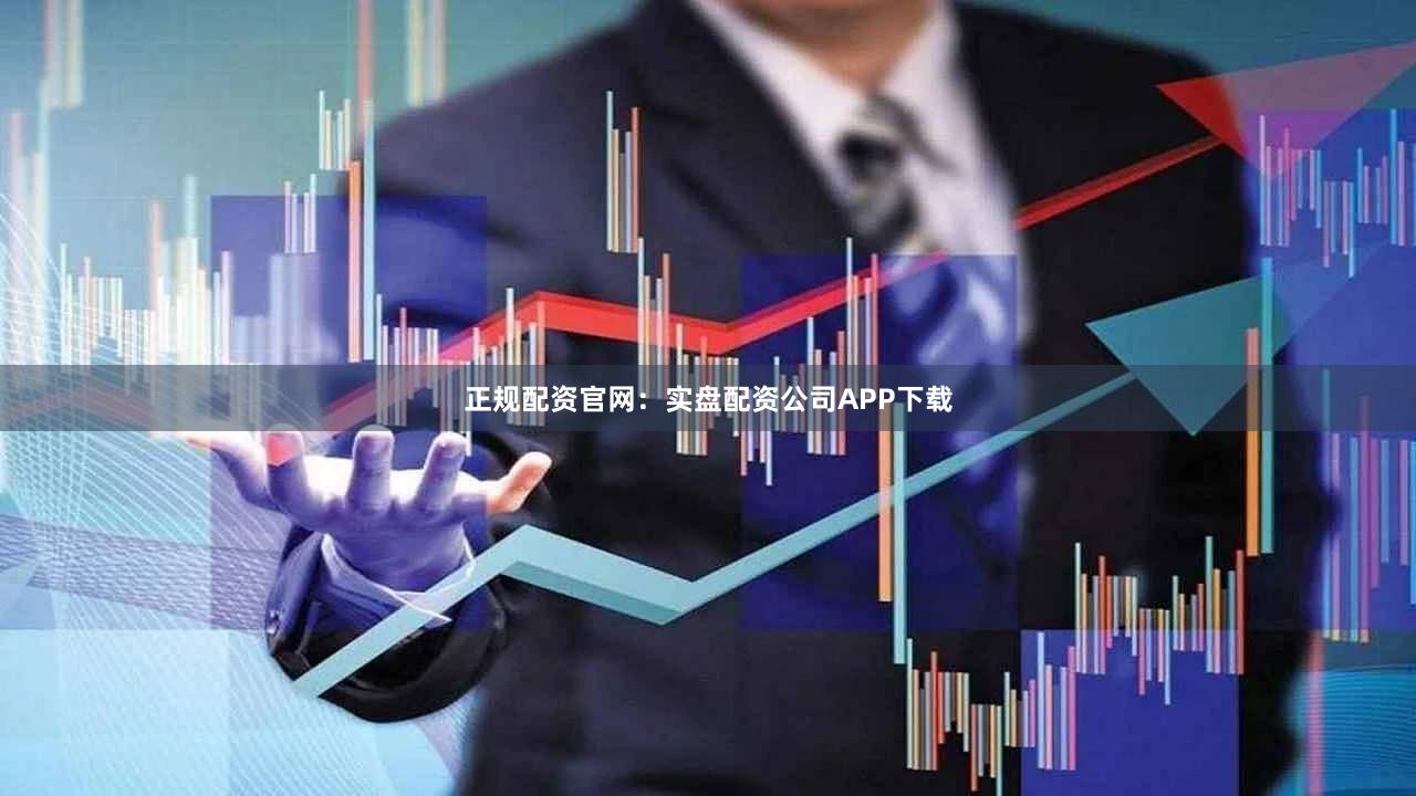 正规配资官网：实盘配资公司APP下载