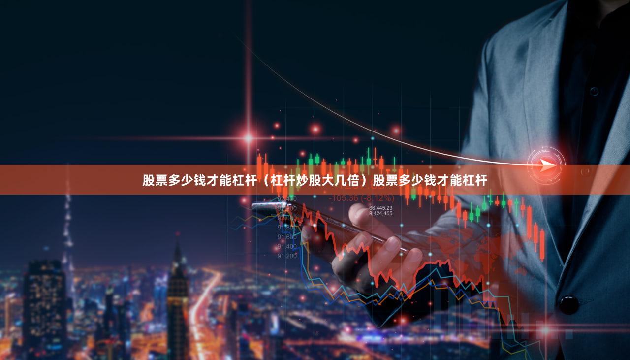 股票多少钱才能杠杆（杠杆炒股大几倍）股票多少钱才能杠杆
