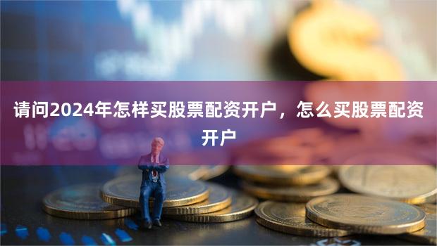 请问2024年怎样买股票配资开户，怎么买股票配资开户