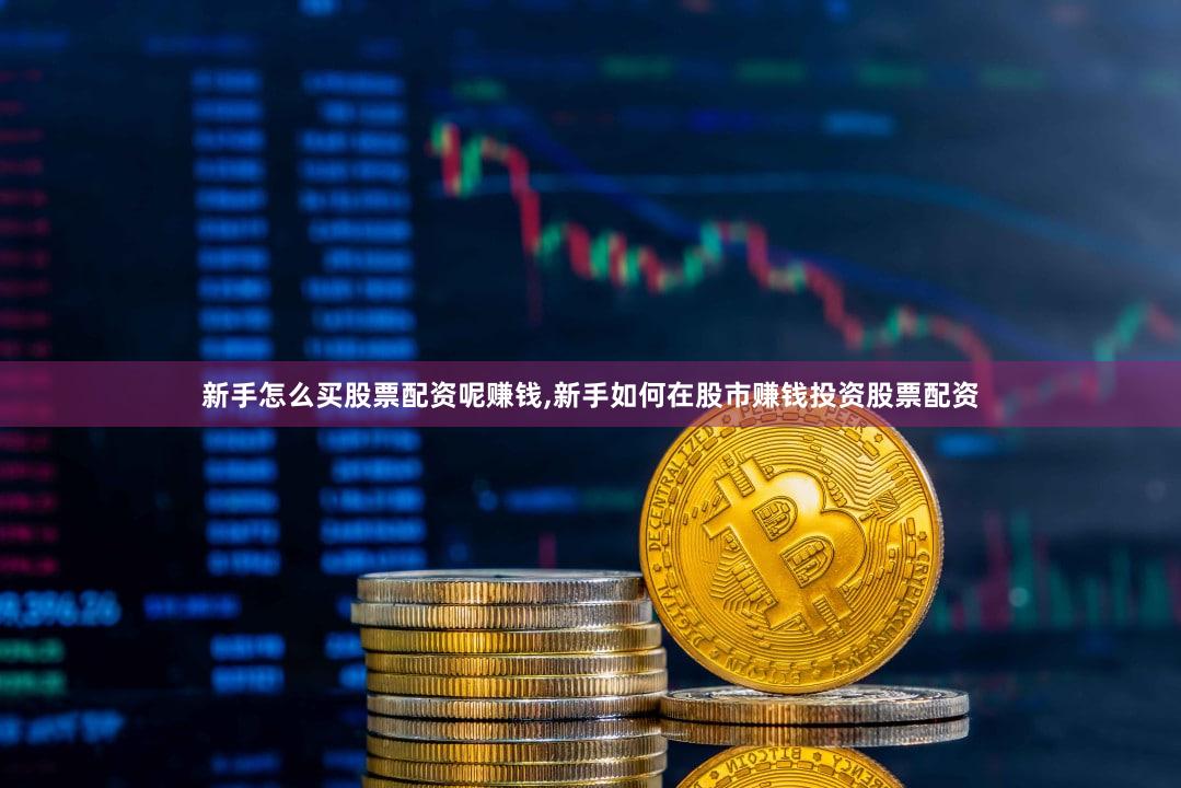 新手怎么买股票配资呢赚钱,新手如何在股市赚钱投资股票配资