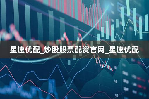 星速优配_炒股股票配资官网_星速优配