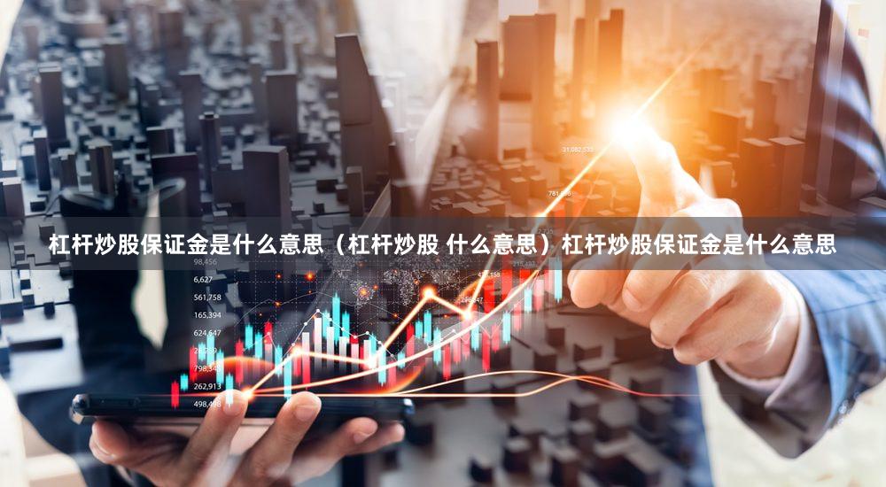 杠杆炒股保证金是什么意思（杠杆炒股 什么意思）杠杆炒股保证金是什么意思