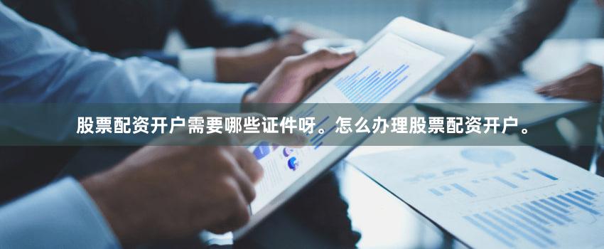 股票配资开户需要哪些证件呀。怎么办理股票配资开户。