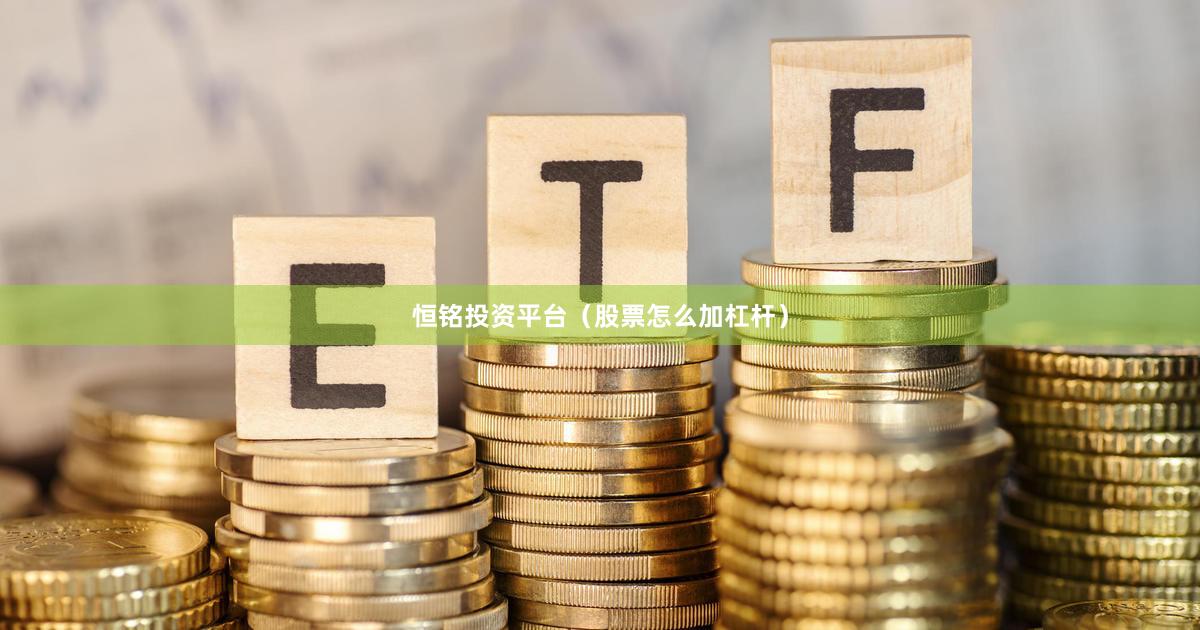 恒铭投资平台（股票怎么加杠杆）
