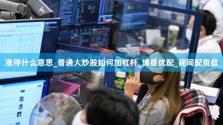 涨停什么意思_普通人炒股如何加杠杆_博星优配_民间配资盘