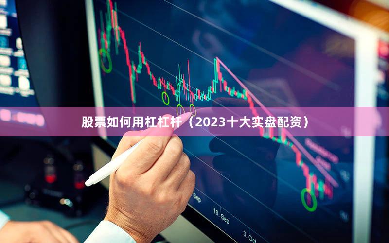 股票如何用杠杠杆（2023十大实盘配资）