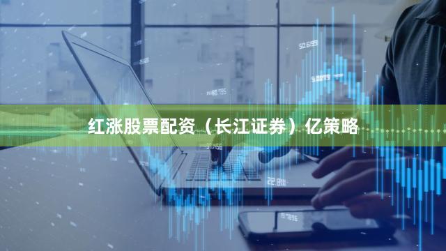 红涨股票配资（长江证券）亿策略