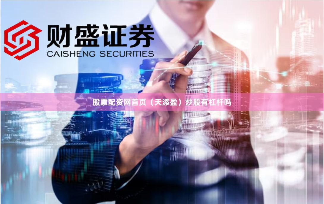 股票配资网首页（天添盈）炒股有杠杆吗
