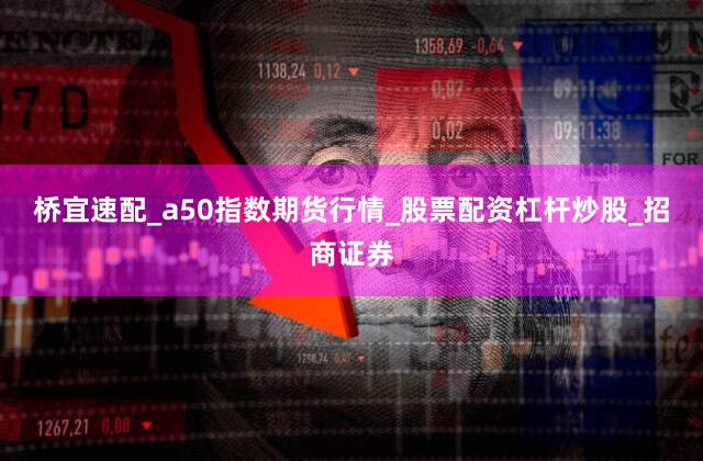 桥宜速配_a50指数期货行情_股票配资杠杆炒股_招商证券