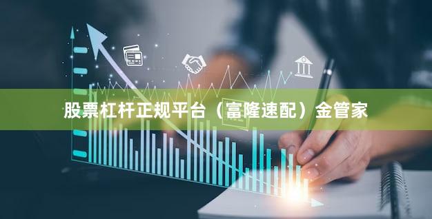 股票杠杆正规平台（富隆速配）金管家