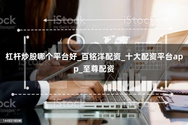 杠杆炒股哪个平台好_百铭洋配资_十大配资平台app_至尊配资
