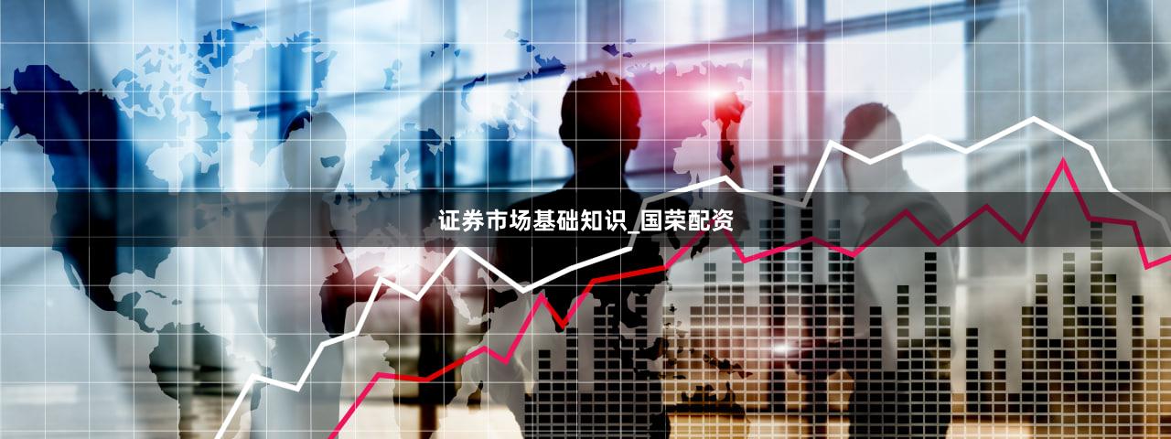 证券市场基础知识_国荣配资