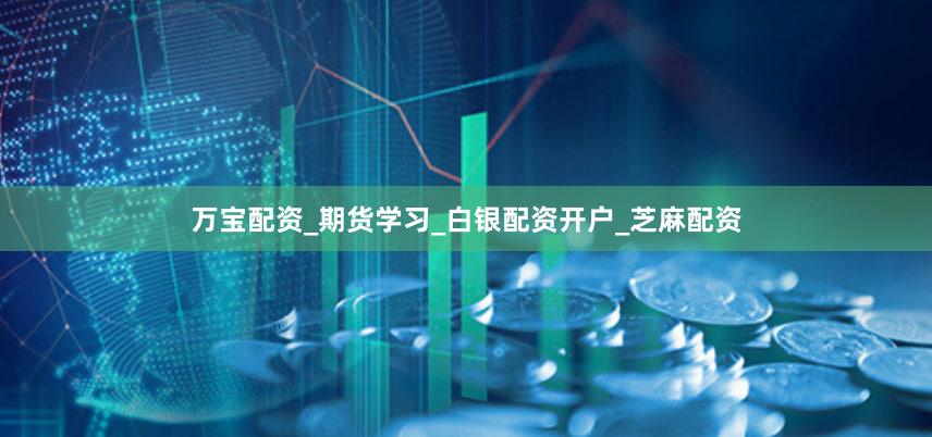 万宝配资_期货学习_白银配资开户_芝麻配资