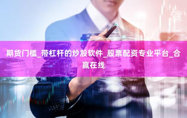 期货门槛_带杠杆的炒股软件_股票配资专业平台_合赢在线