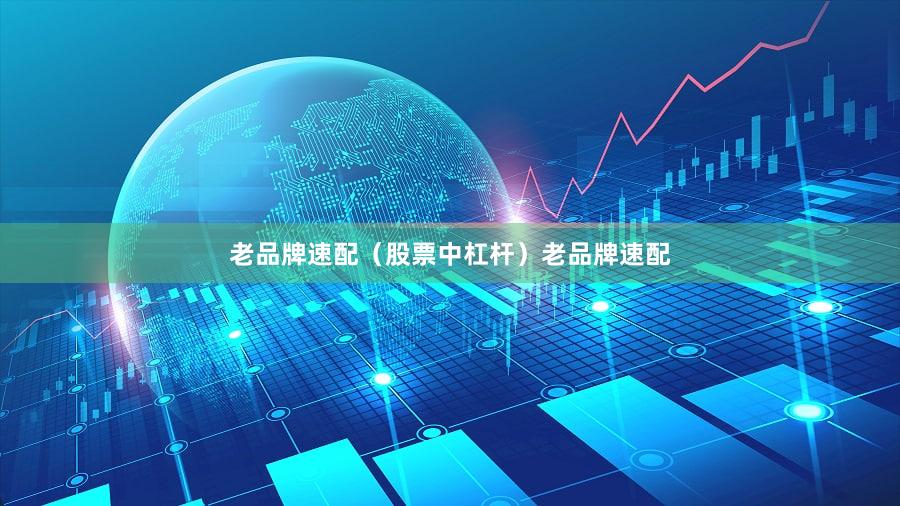老品牌速配（股票中杠杆）老品牌速配