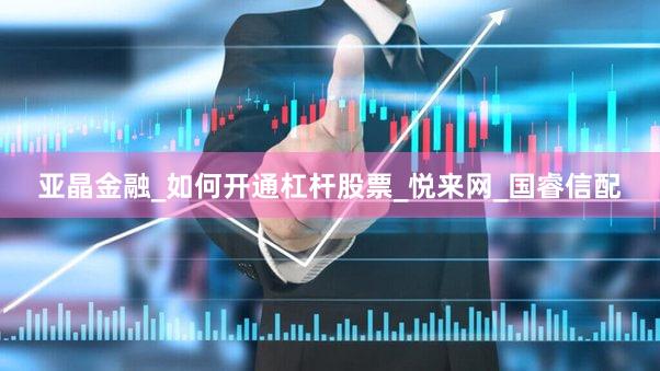 亚晶金融_如何开通杠杆股票_悦来网_国睿信配
