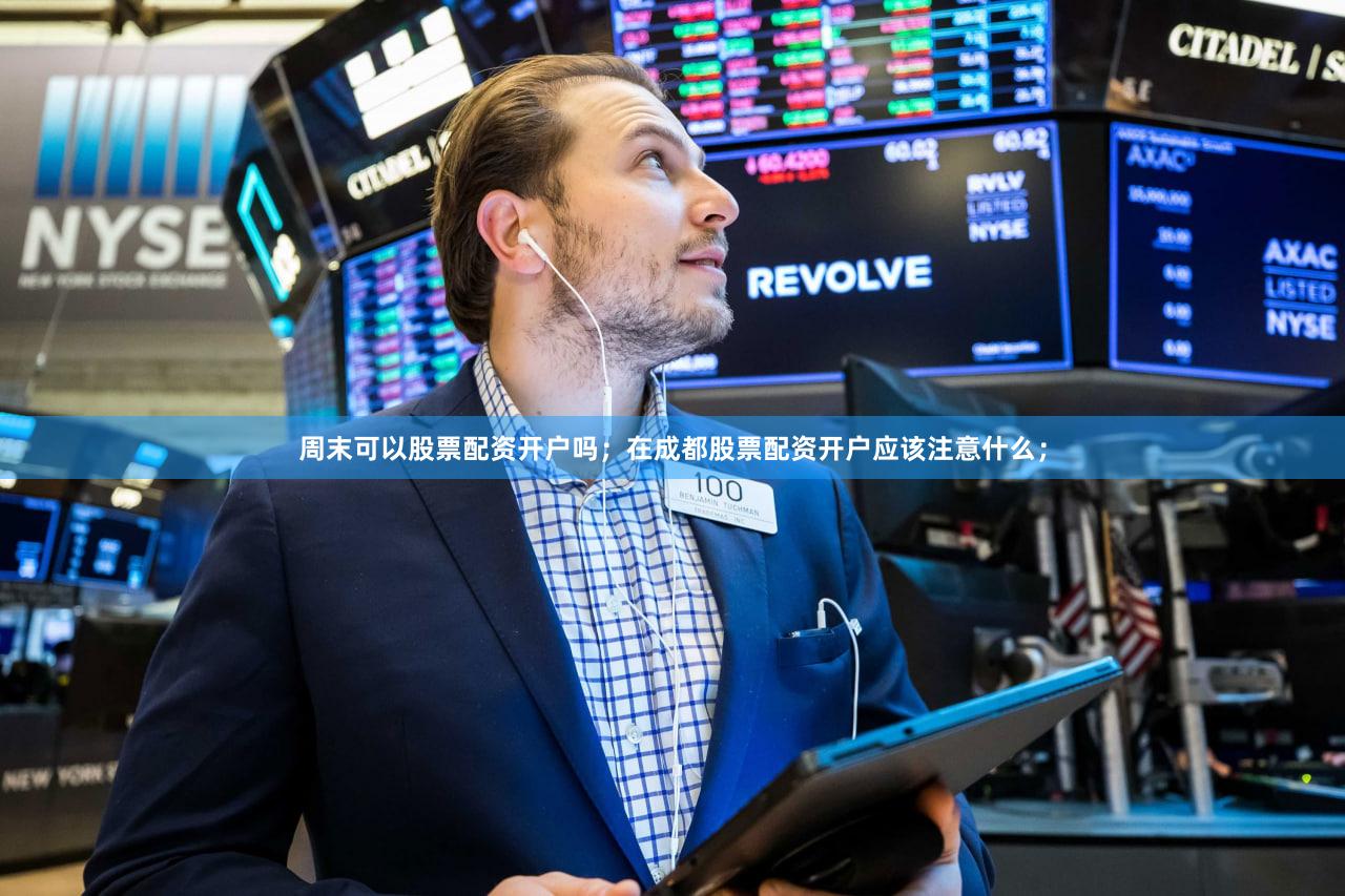周末可以股票配资开户吗；在成都股票配资开户应该注意什么；