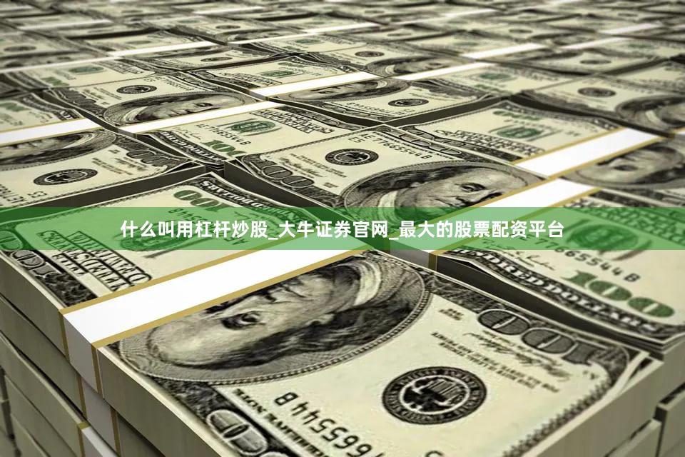 什么叫用杠杆炒股_大牛证券官网_最大的股票配资平台