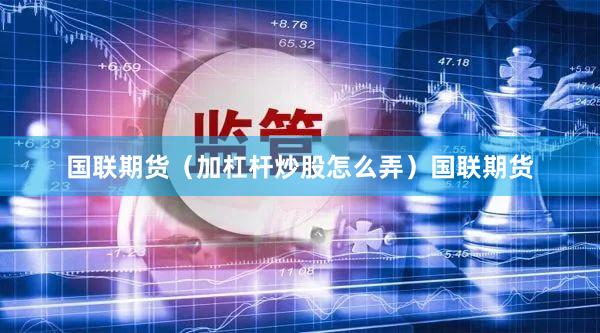 国联期货（加杠杆炒股怎么弄）国联期货