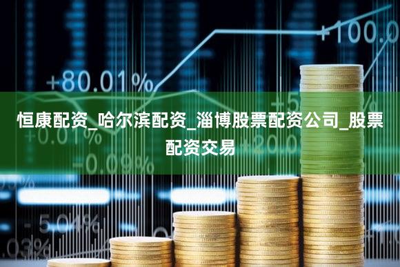 恒康配资_哈尔滨配资_淄博股票配资公司_股票配资交易
