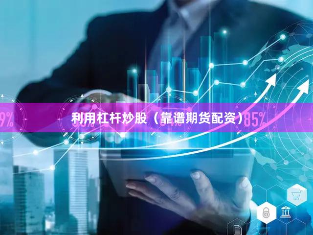 利用杠杆炒股（靠谱期货配资）