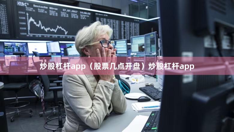 炒股杠杆app（股票几点开盘）炒股杠杆app