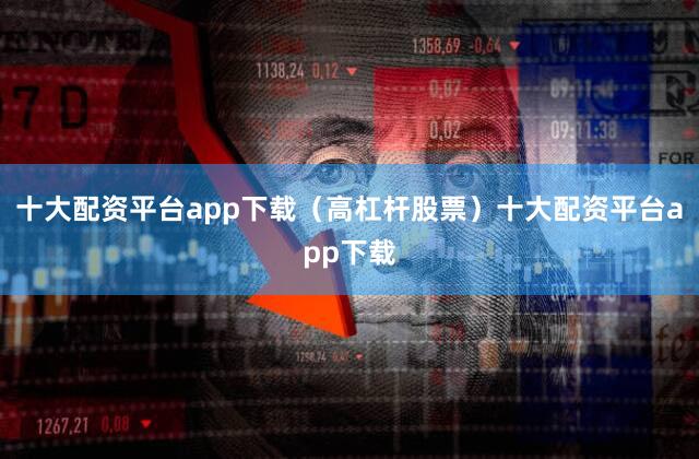 十大配资平台app下载（高杠杆股票）十大配资平台app下载