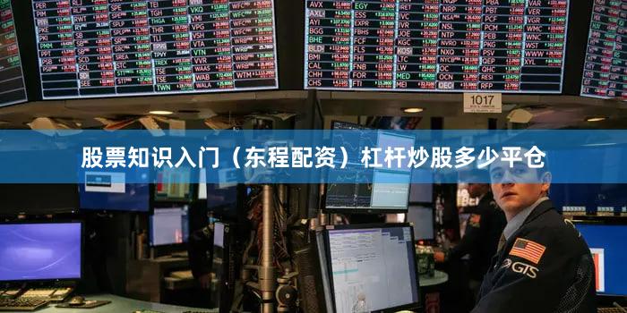 股票知识入门（东程配资）杠杆炒股多少平仓