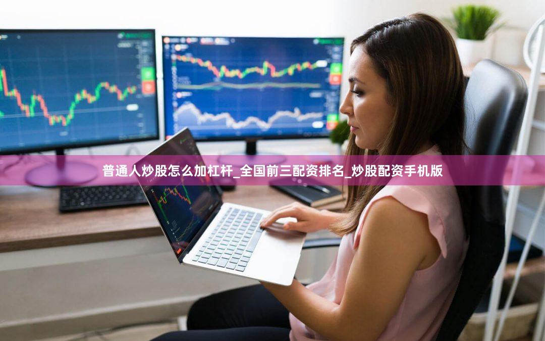 普通人炒股怎么加杠杆_全国前三配资排名_炒股配资手机版